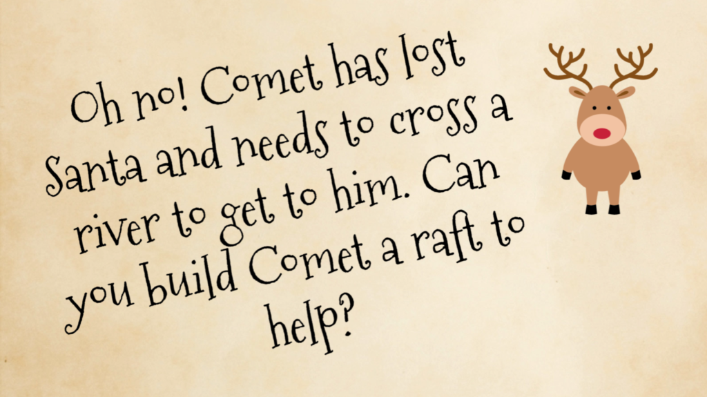 Text for a reindeer raft STEM challenge - Oh no! comet has lost Santa and needs to cross a river to get him. Can you build comet a raft to help?